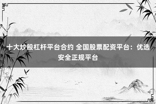 十大炒股杠杆平台合约 全国股票配资平台：优选安全正规平台