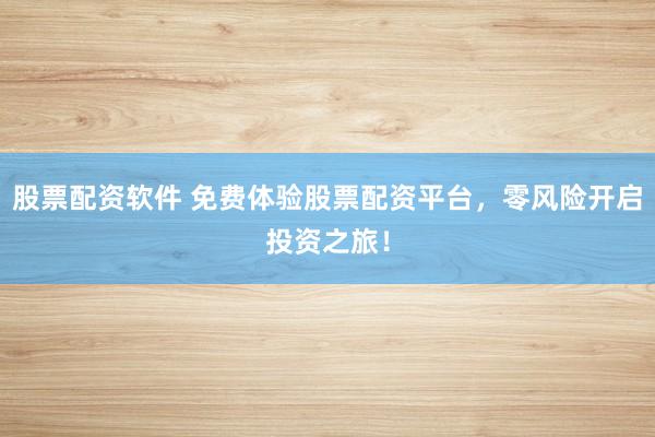 股票配资软件 免费体验股票配资平台，零风险开启投资之旅！