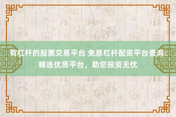 有杠杆的股票交易平台 免息杠杆配资平台查询：精选优质平台，助您投资无忧