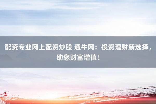 配资专业网上配资炒股 通牛网：投资理财新选择，助您财富增值！