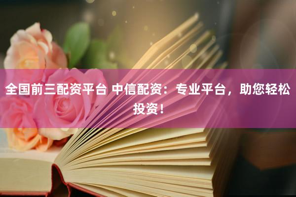 全国前三配资平台 中信配资：专业平台，助您轻松投资！