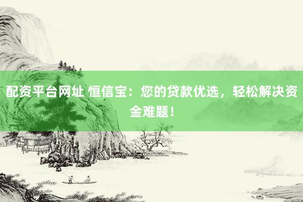 配资平台网址 恒信宝：您的贷款优选，轻松解决资金难题！
