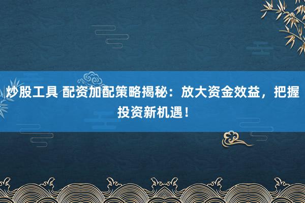 炒股工具 配资加配策略揭秘：放大资金效益，把握投资新机遇！