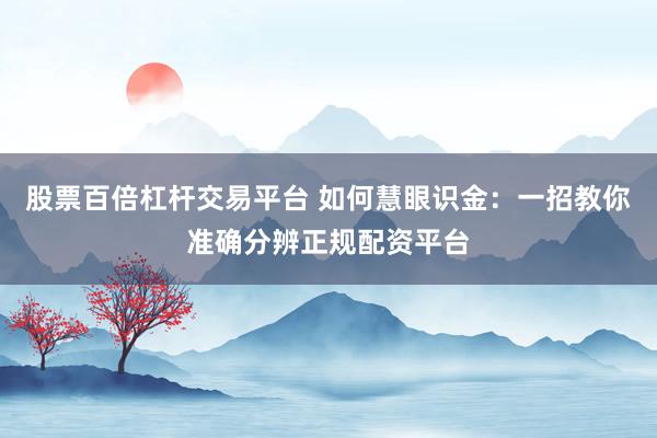 股票百倍杠杆交易平台 如何慧眼识金：一招教你准确分辨正规配资平台