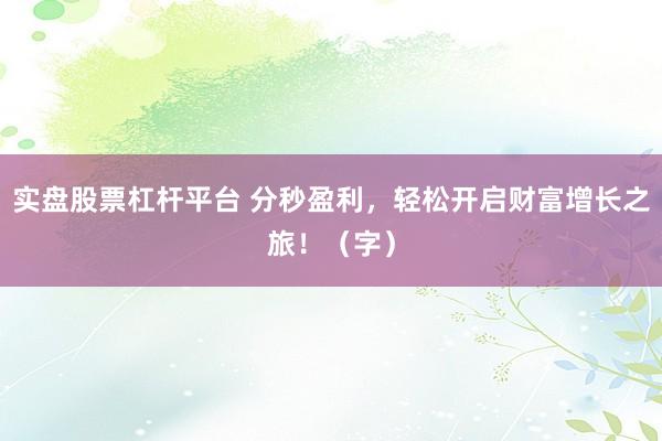 实盘股票杠杆平台 分秒盈利，轻松开启财富增长之旅！（字）