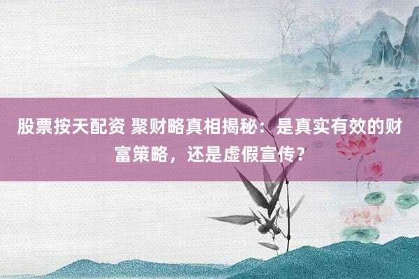 股票按天配资 聚财略真相揭秘：是真实有效的财富策略，还是虚假宣传？