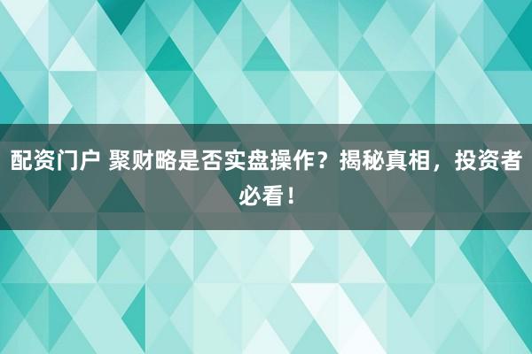 配资门户 聚财略是否实盘操作？揭秘真相，投资者必看！