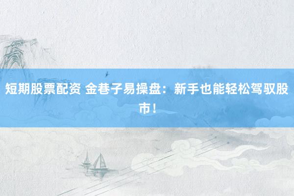 短期股票配资 金巷子易操盘：新手也能轻松驾驭股市！