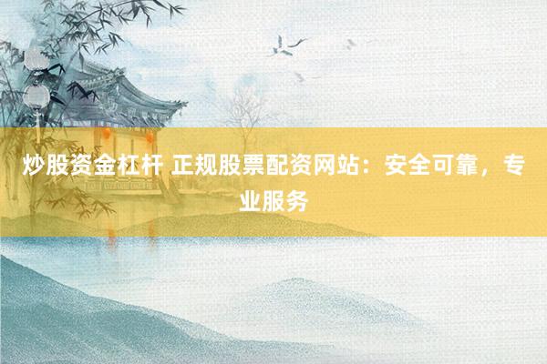 炒股资金杠杆 正规股票配资网站：安全可靠，专业服务