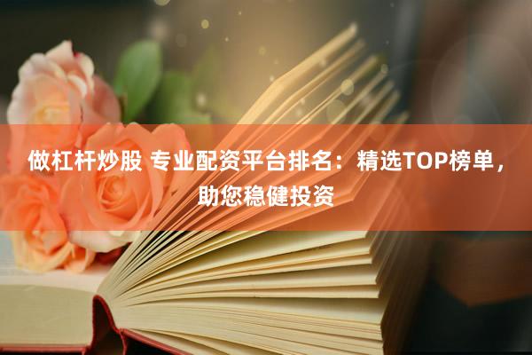 做杠杆炒股 专业配资平台排名：精选TOP榜单，助您稳健投资