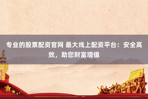 专业的股票配资官网 最大线上配资平台：安全高效，助您财富增值