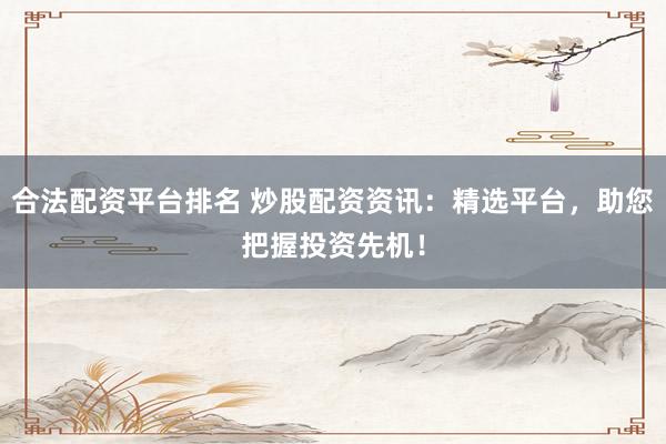 合法配资平台排名 炒股配资资讯：精选平台，助您把握投资先机！