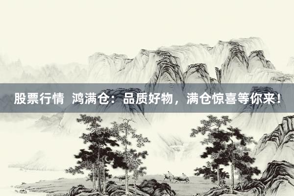 股票行情  鸿满仓：品质好物，满仓惊喜等你来！