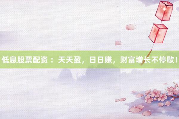 低息股票配资 ：天天盈，日日赚，财富增长不停歇！