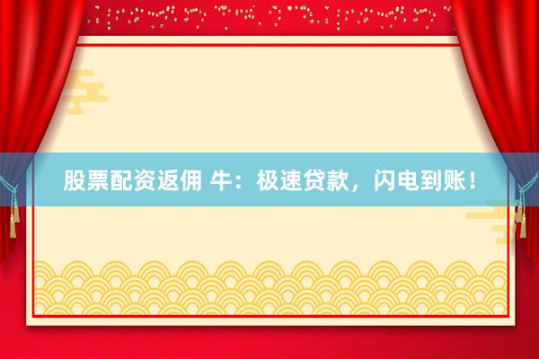 股票配资返佣 牛：极速贷款，闪电到账！