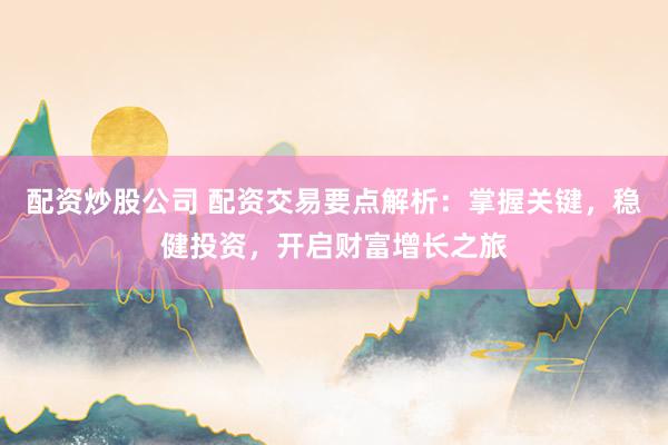 配资炒股公司 配资交易要点解析：掌握关键，稳健投资，开启财富增长之旅