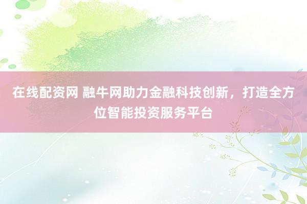 在线配资网 融牛网助力金融科技创新，打造全方位智能投资服务平台