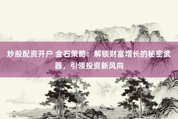 炒股配资开户 金石策略：解锁财富增长的秘密武器，引领投资新风向