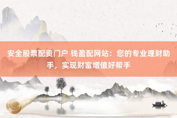 安全股票配资门户 钱盈配网站：您的专业理财助手，实现财富增值好帮手