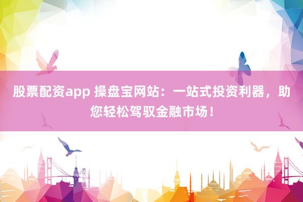 股票配资app 操盘宝网站：一站式投资利器，助您轻松驾驭金融市场！