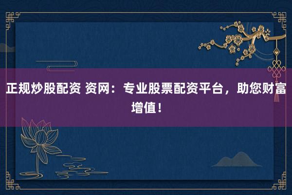 正规炒股配资 资网：专业股票配资平台，助您财富增值！
