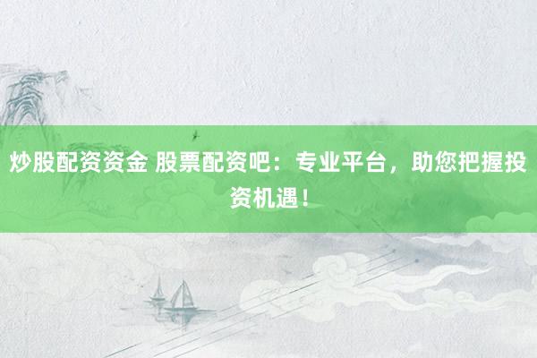 炒股配资资金 股票配资吧：专业平台，助您把握投资机遇！