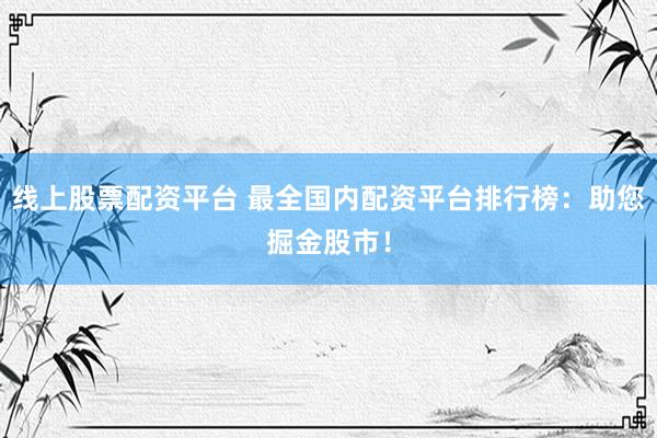 线上股票配资平台 最全国内配资平台排行榜：助您掘金股市！