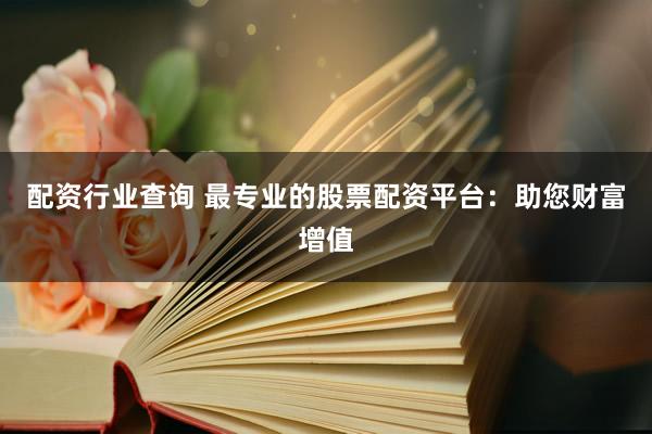 配资行业查询 最专业的股票配资平台：助您财富增值