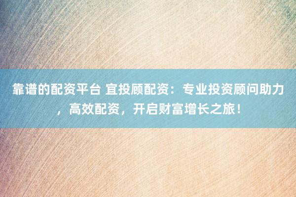 靠谱的配资平台 宜投顾配资：专业投资顾问助力，高效配资，开启财富增长之旅！