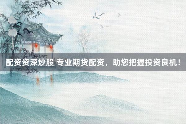 配资资深炒股 专业期货配资，助您把握投资良机！