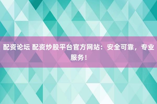 配资论坛 配资炒股平台官方网站：安全可靠，专业服务！