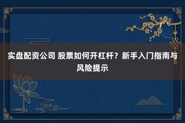 实盘配资公司 股票如何开杠杆？新手入门指南与风险提示