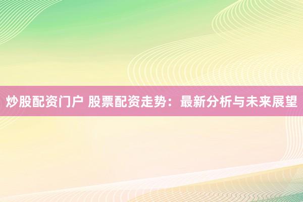 炒股配资门户 股票配资走势：最新分析与未来展望