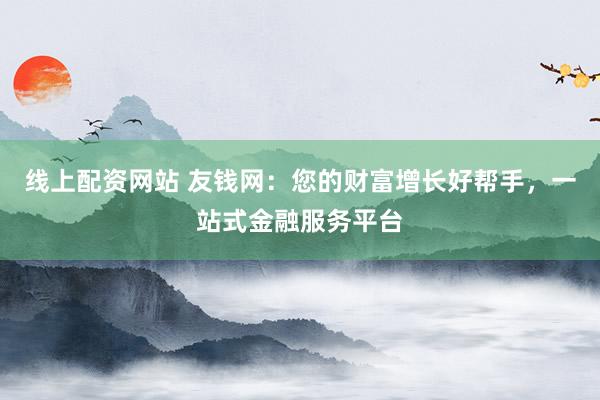 线上配资网站 友钱网：您的财富增长好帮手，一站式金融服务平台