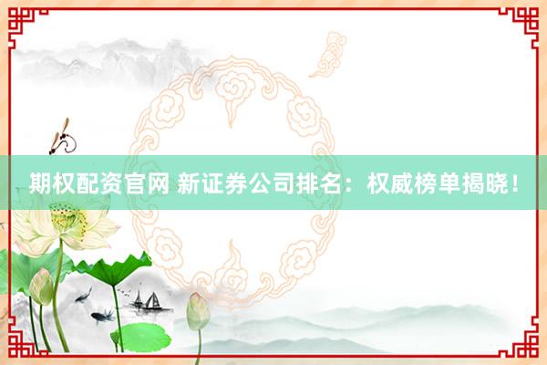 期权配资官网 新证券公司排名：权威榜单揭晓！