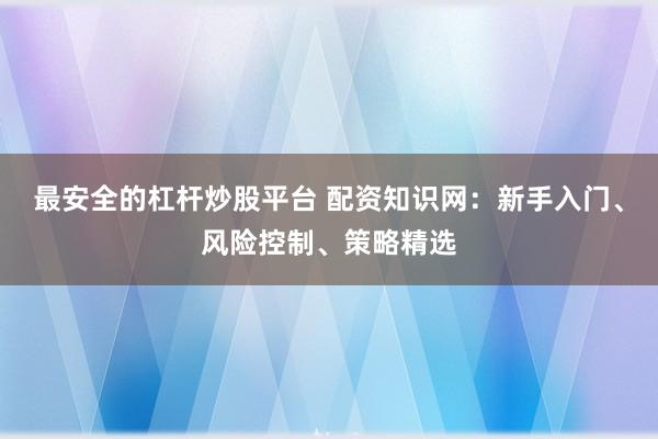 最安全的杠杆炒股平台 配资知识网：新手入门、风险控制、策略精选