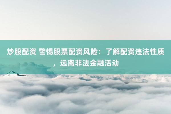 炒股配资 警惕股票配资风险：了解配资违法性质，远离非法金融活动