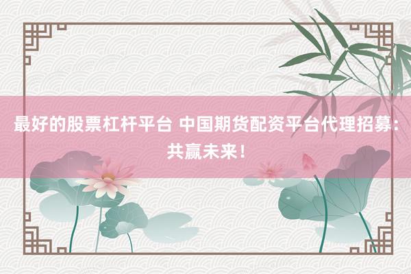 最好的股票杠杆平台 中国期货配资平台代理招募：共赢未来！