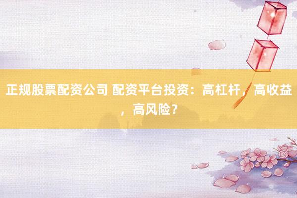正规股票配资公司 配资平台投资：高杠杆，高收益，高风险？