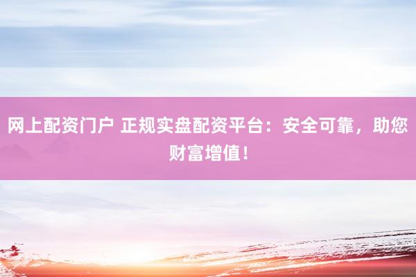 网上配资门户 正规实盘配资平台：安全可靠，助您财富增值！