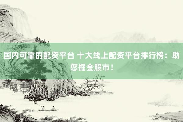 国内可靠的配资平台 十大线上配资平台排行榜：助您掘金股市！