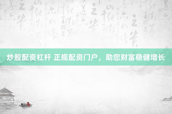 炒股配资杠杆 正规配资门户，助您财富稳健增长