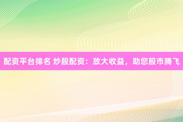 配资平台排名 炒股配资：放大收益，助您股市腾飞