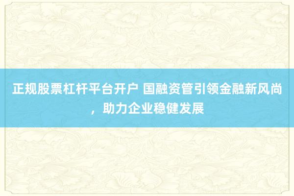 正规股票杠杆平台开户 国融资管引领金融新风尚，助力企业稳健发展