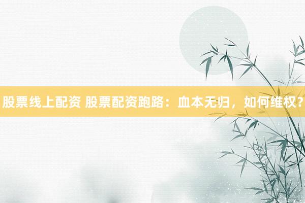 股票线上配资 股票配资跑路：血本无归，如何维权？