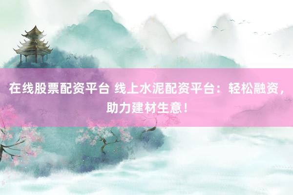 在线股票配资平台 线上水泥配资平台：轻松融资，助力建材生意！