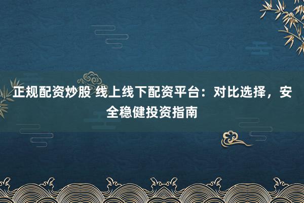 正规配资炒股 线上线下配资平台：对比选择，安全稳健投资指南