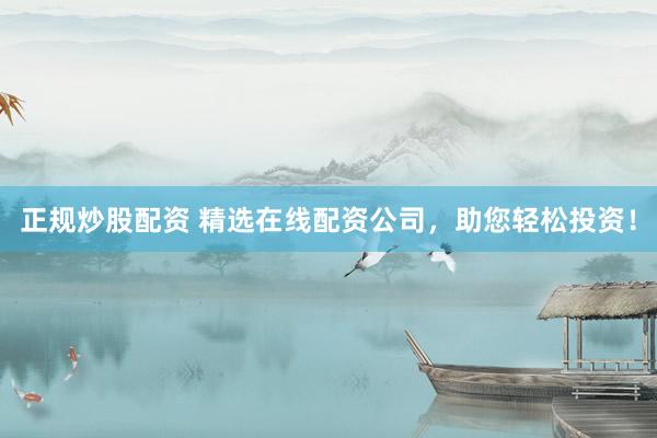 正规炒股配资 精选在线配资公司，助您轻松投资！