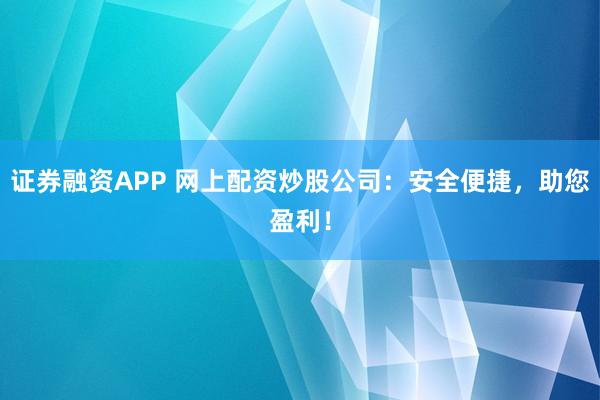证券融资APP 网上配资炒股公司：安全便捷，助您盈利！