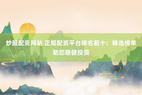 炒股配资网站 正规配资平台排名前十：精选榜单助您稳健投资